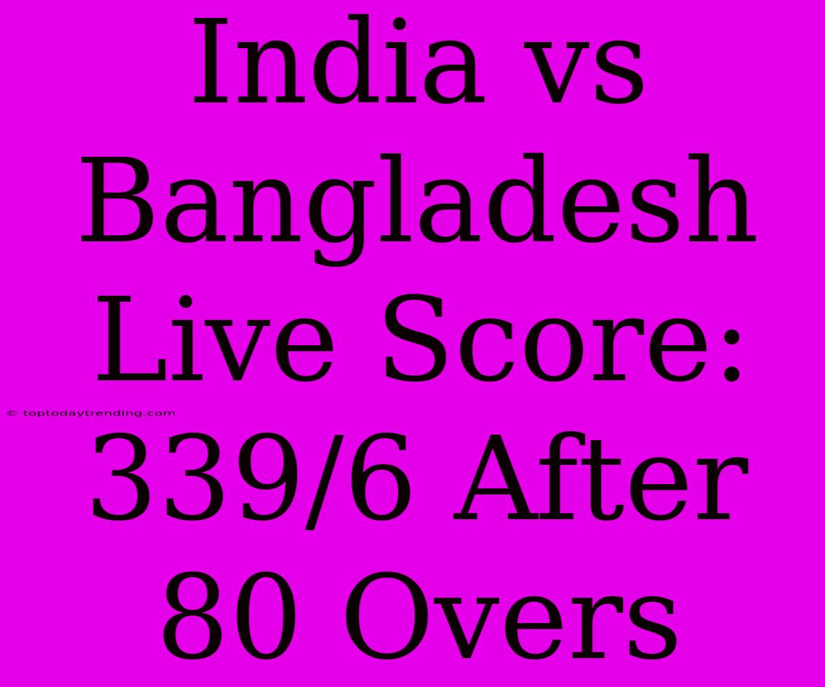 India Vs Bangladesh Live Score: 339/6 After 80 Overs