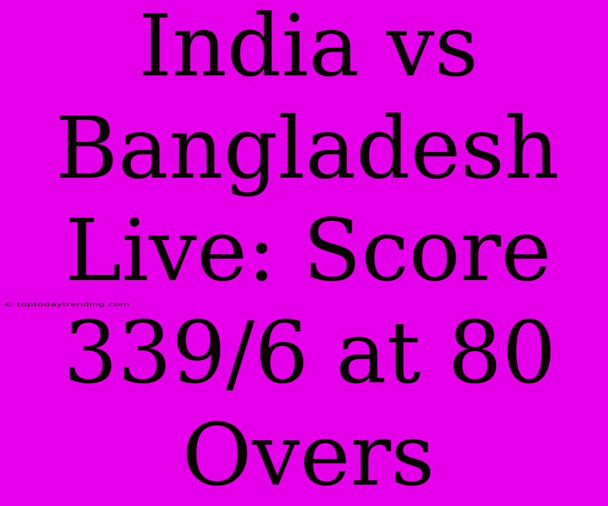 India Vs Bangladesh Live: Score 339/6 At 80 Overs