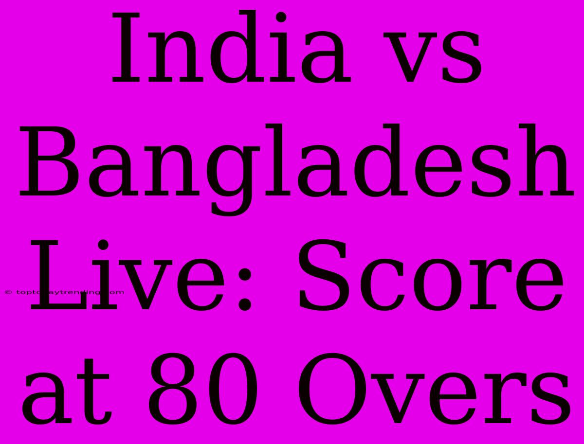 India Vs Bangladesh Live: Score At 80 Overs