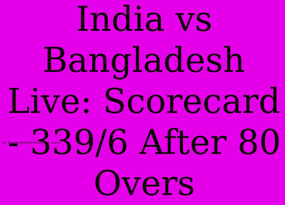 India Vs Bangladesh Live: Scorecard - 339/6 After 80 Overs