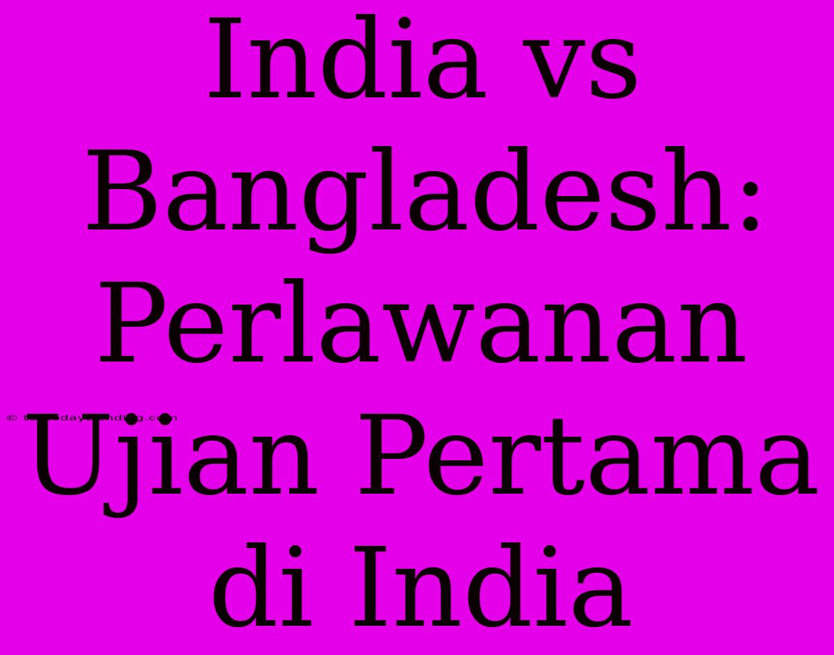 India Vs Bangladesh: Perlawanan Ujian Pertama Di India