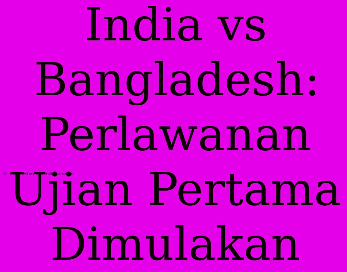 India Vs Bangladesh: Perlawanan Ujian Pertama Dimulakan