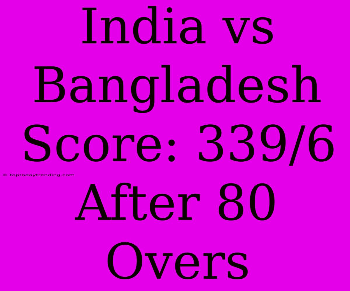 India Vs Bangladesh Score: 339/6 After 80 Overs