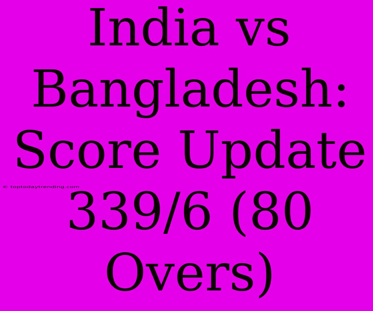 India Vs Bangladesh: Score Update 339/6 (80 Overs)