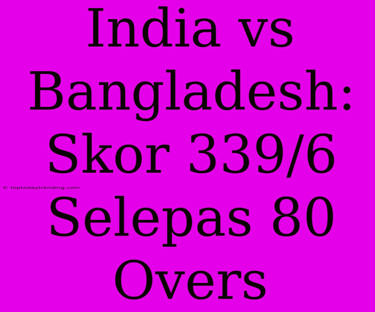 India Vs Bangladesh: Skor 339/6 Selepas 80 Overs