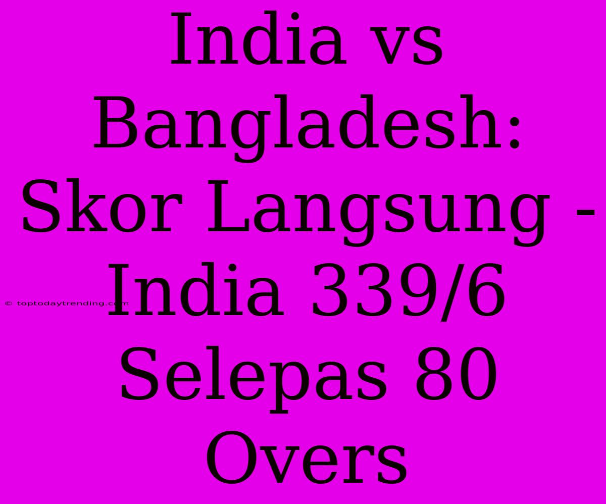 India Vs Bangladesh: Skor Langsung - India 339/6 Selepas 80 Overs