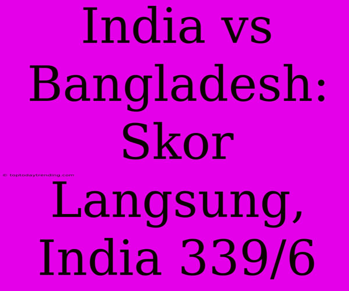 India Vs Bangladesh: Skor Langsung, India 339/6