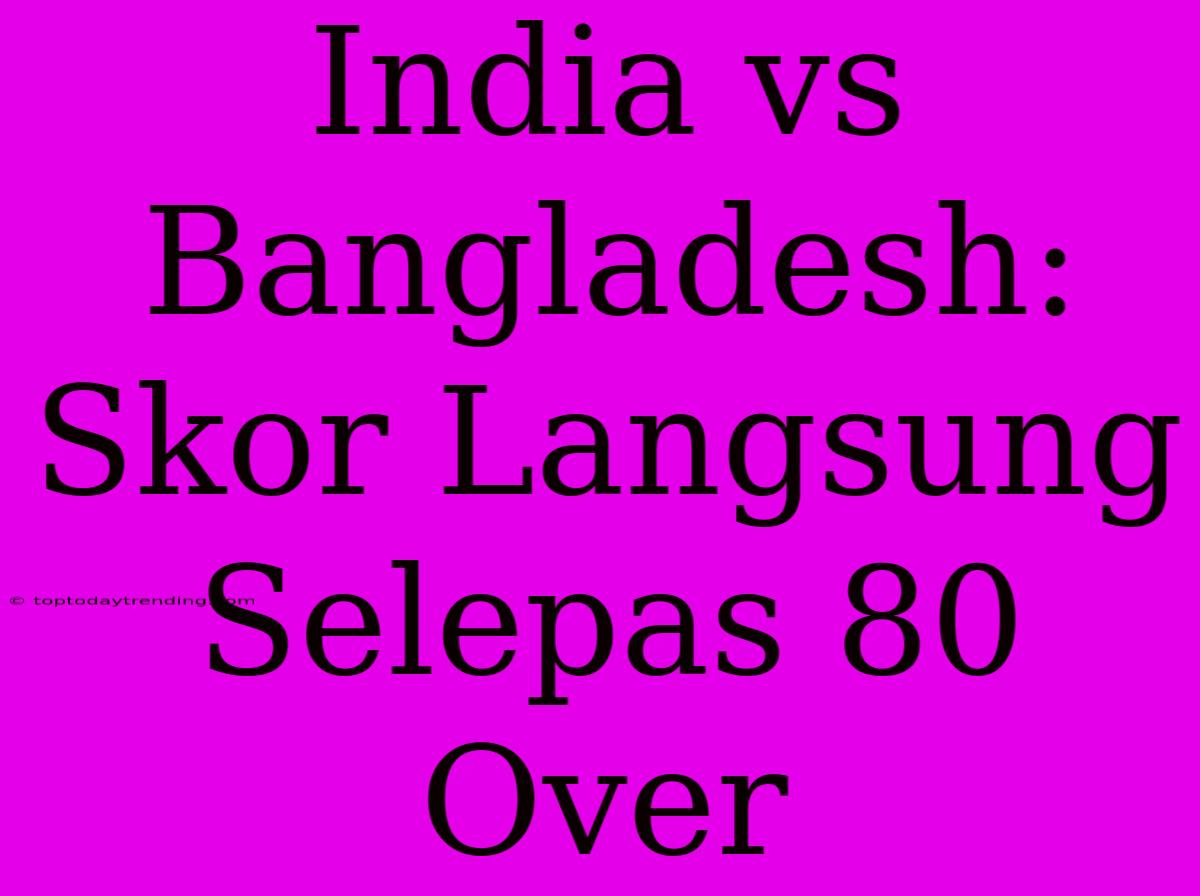 India Vs Bangladesh: Skor Langsung Selepas 80 Over