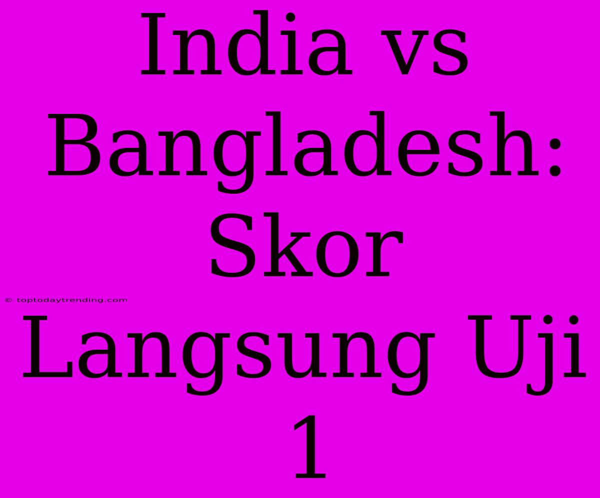 India Vs Bangladesh: Skor Langsung Uji 1