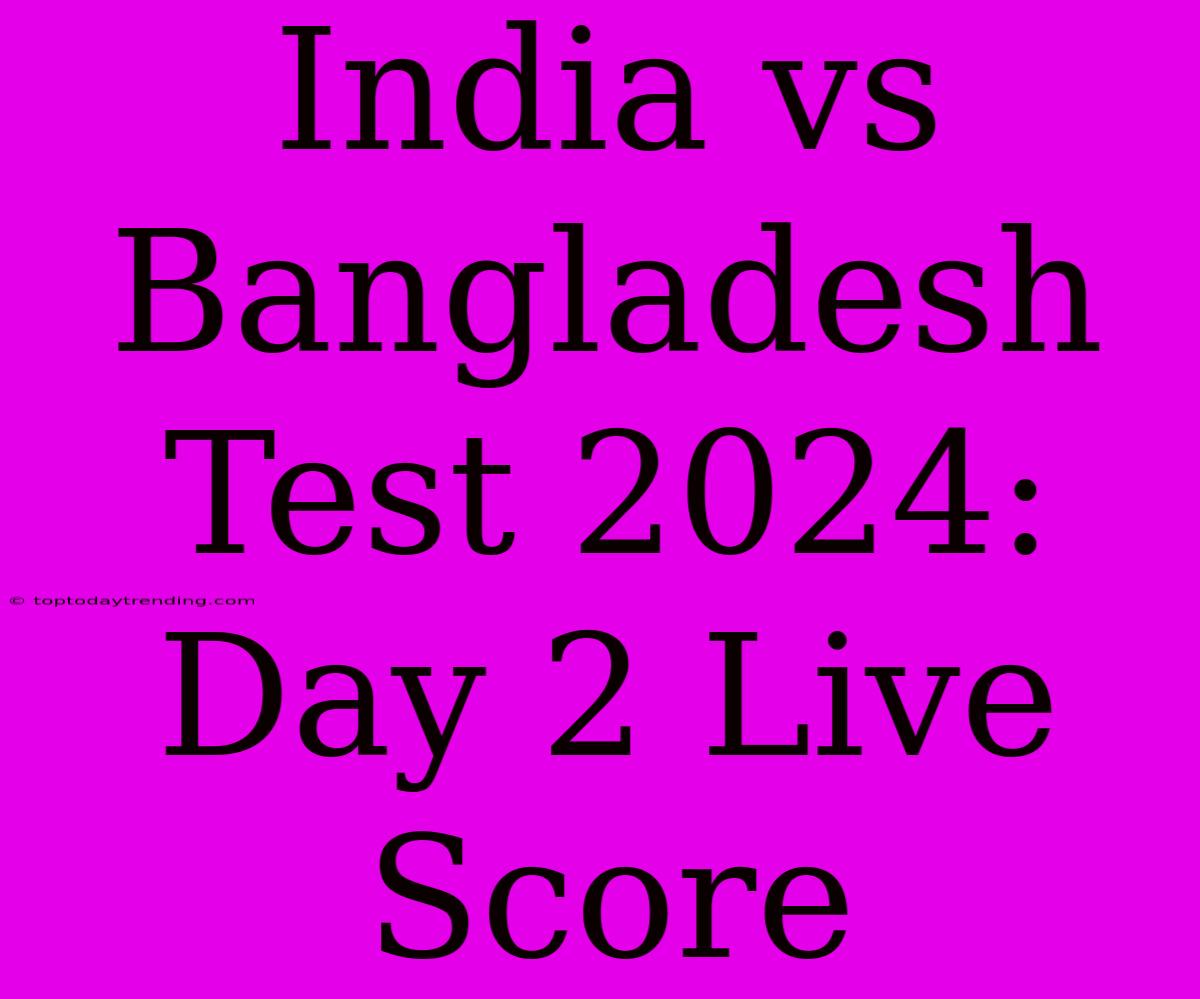 India Vs Bangladesh Test 2024: Day 2 Live Score