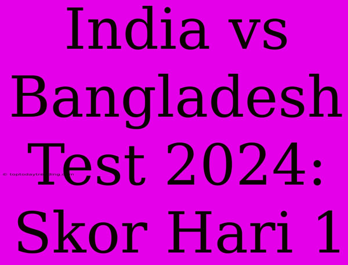 India Vs Bangladesh Test 2024: Skor Hari 1