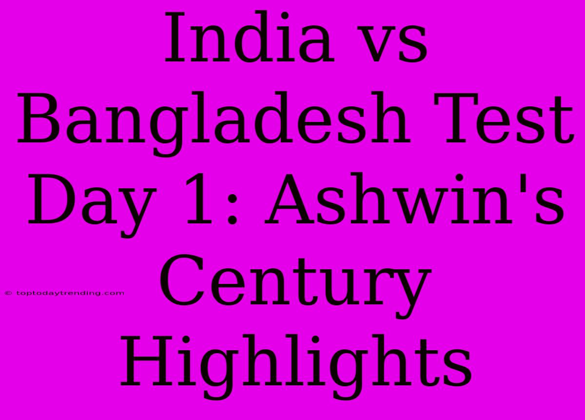 India Vs Bangladesh Test Day 1: Ashwin's Century Highlights