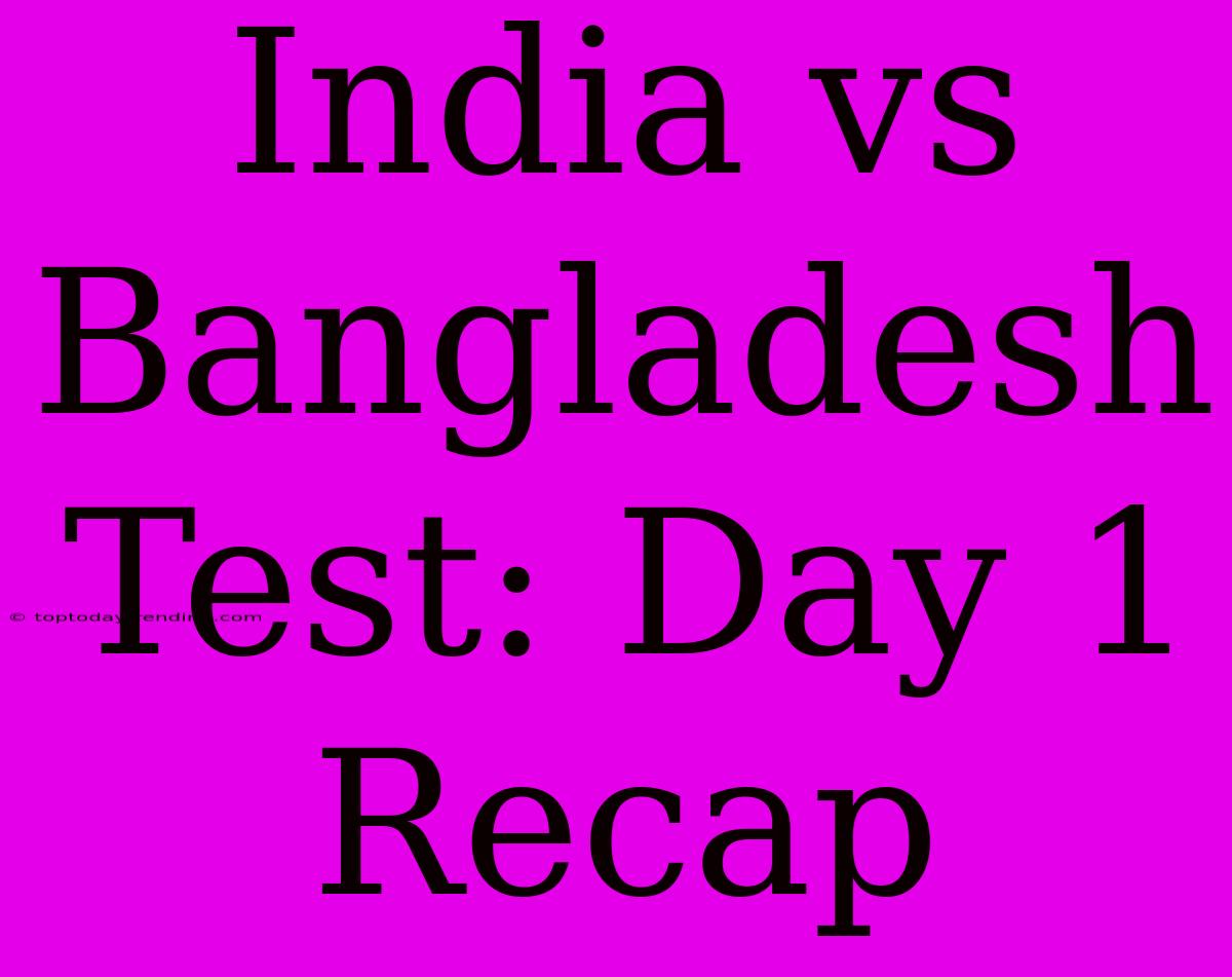 India Vs Bangladesh Test: Day 1 Recap