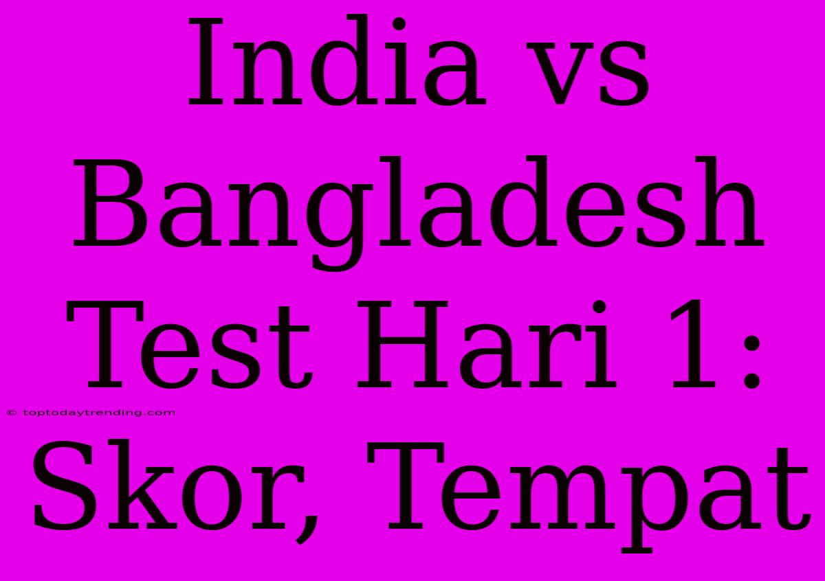 India Vs Bangladesh Test Hari 1: Skor, Tempat