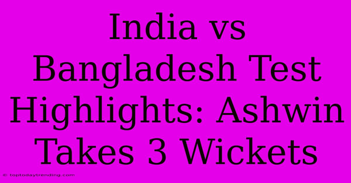 India Vs Bangladesh Test Highlights: Ashwin Takes 3 Wickets