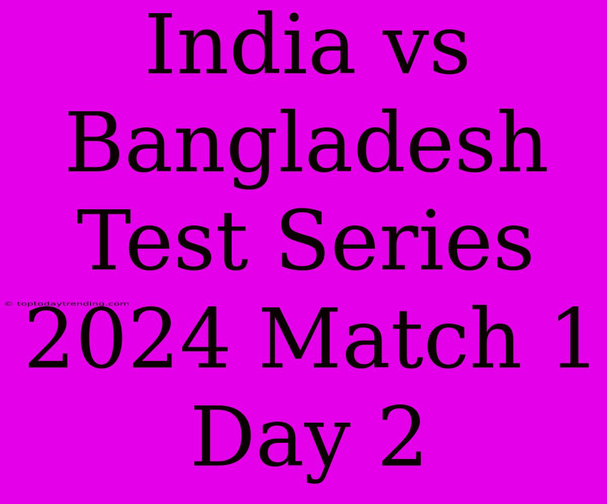 India Vs Bangladesh Test Series 2024 Match 1 Day 2