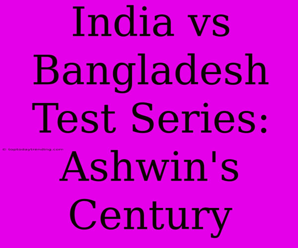 India Vs Bangladesh Test Series: Ashwin's Century