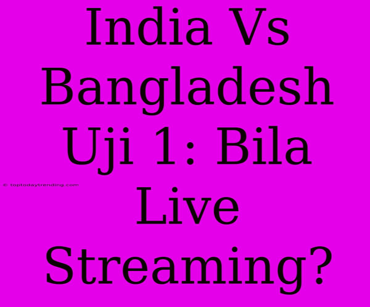 India Vs Bangladesh Uji 1: Bila Live Streaming?