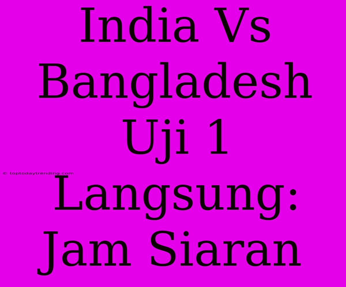 India Vs Bangladesh Uji 1 Langsung: Jam Siaran