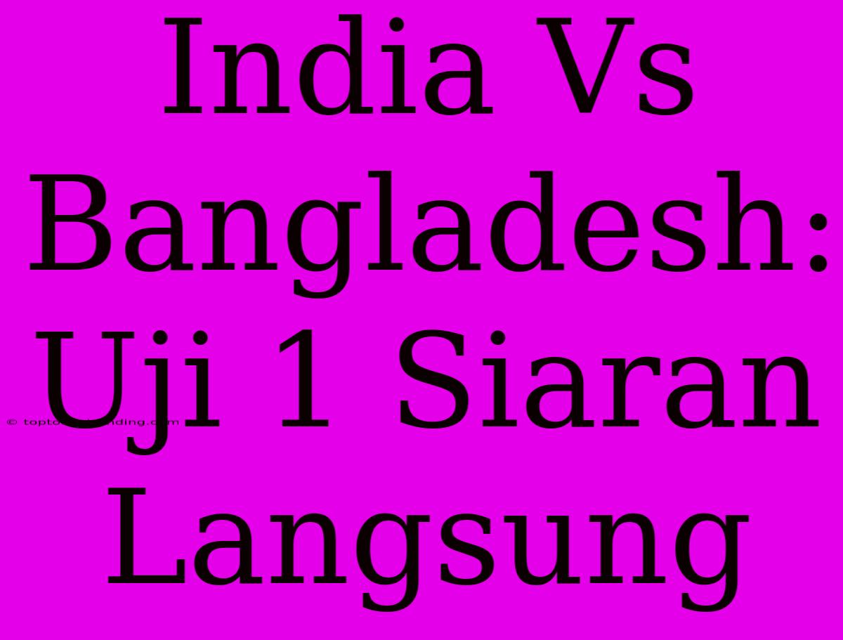 India Vs Bangladesh: Uji 1 Siaran Langsung