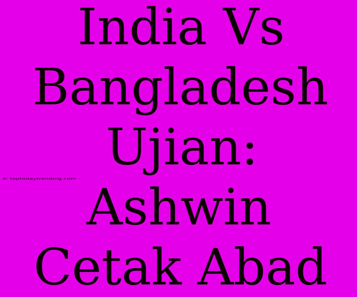 India Vs Bangladesh Ujian: Ashwin Cetak Abad