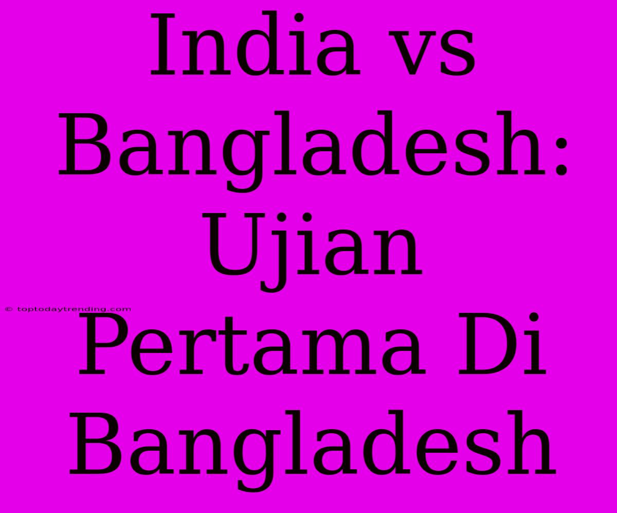 India Vs Bangladesh: Ujian Pertama Di Bangladesh