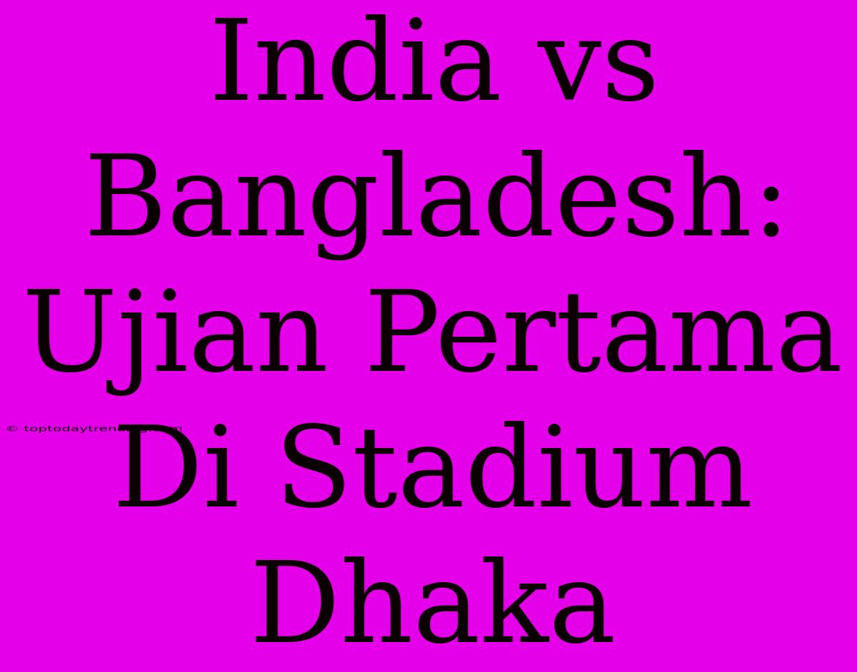 India Vs Bangladesh: Ujian Pertama Di Stadium Dhaka