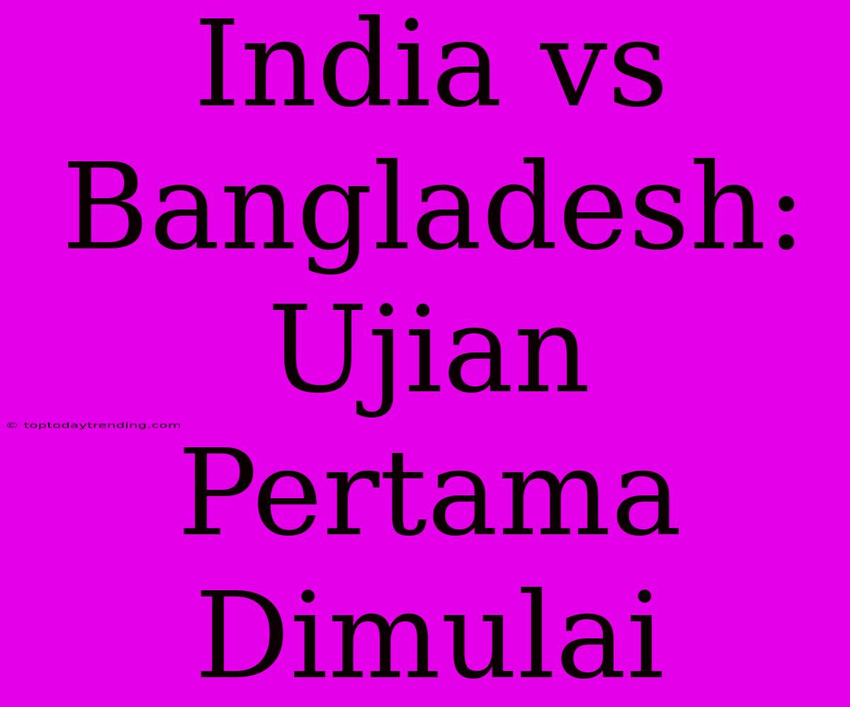 India Vs Bangladesh: Ujian Pertama Dimulai