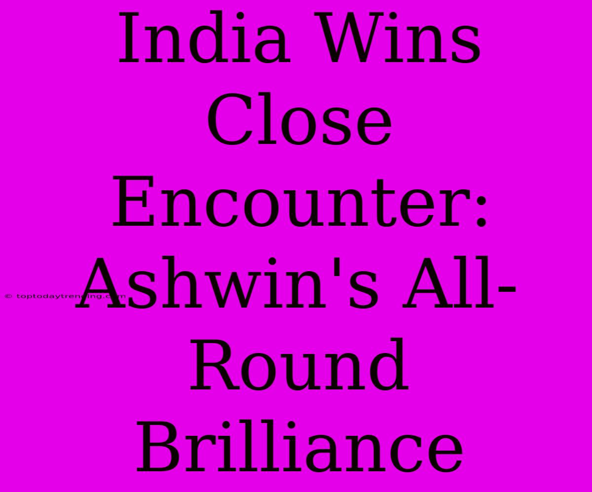 India Wins Close Encounter: Ashwin's All-Round Brilliance