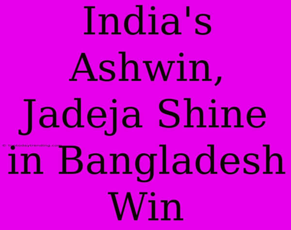 India's Ashwin, Jadeja Shine In Bangladesh Win