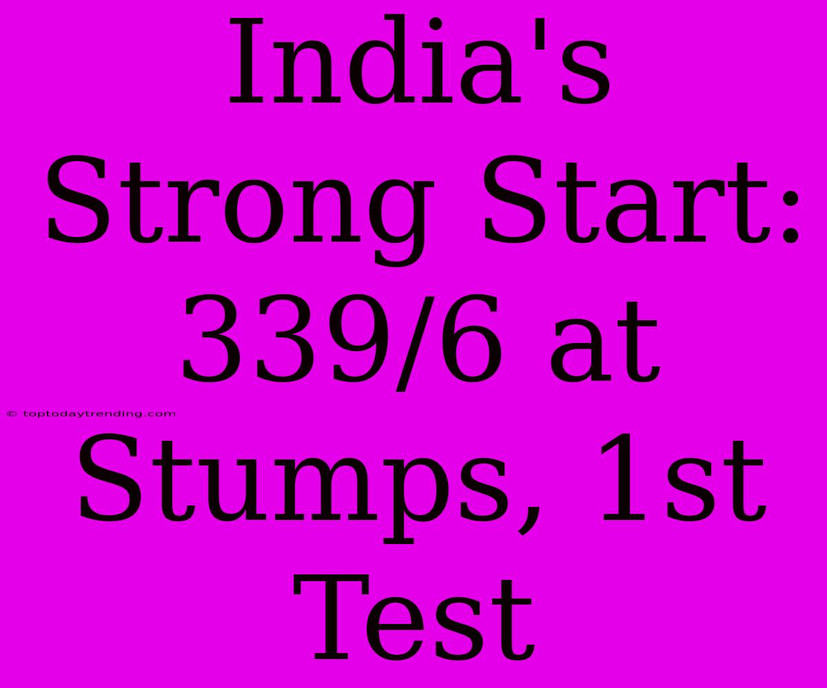 India's Strong Start: 339/6 At Stumps, 1st Test