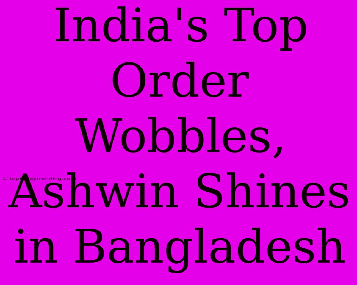 India's Top Order Wobbles, Ashwin Shines In Bangladesh