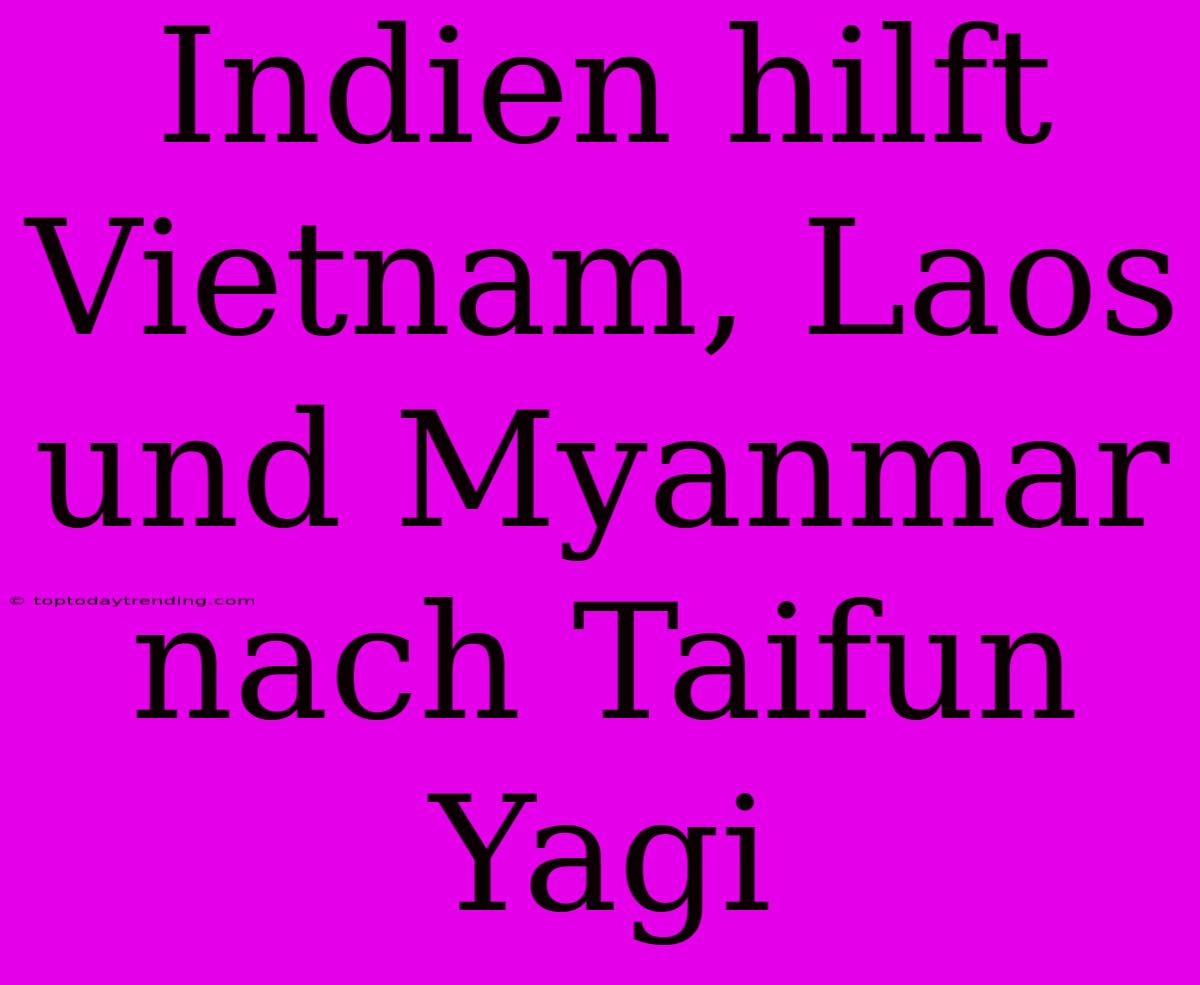 Indien Hilft Vietnam, Laos Und Myanmar Nach Taifun Yagi