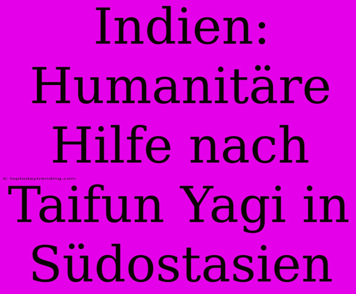 Indien: Humanitäre Hilfe Nach Taifun Yagi In Südostasien