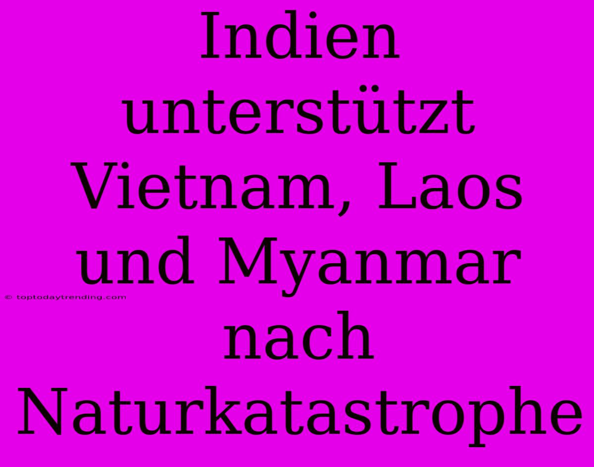 Indien Unterstützt Vietnam, Laos Und Myanmar Nach Naturkatastrophe