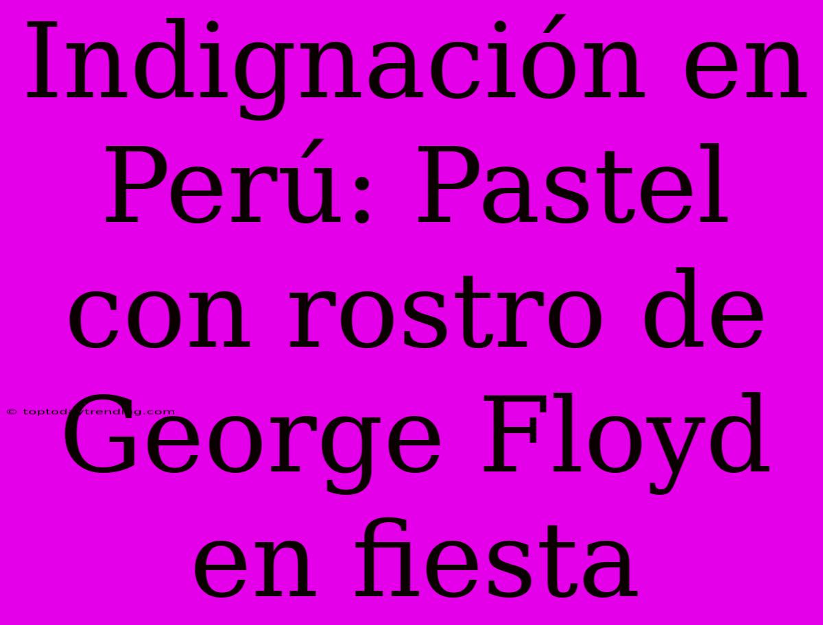 Indignación En Perú: Pastel Con Rostro De George Floyd En Fiesta