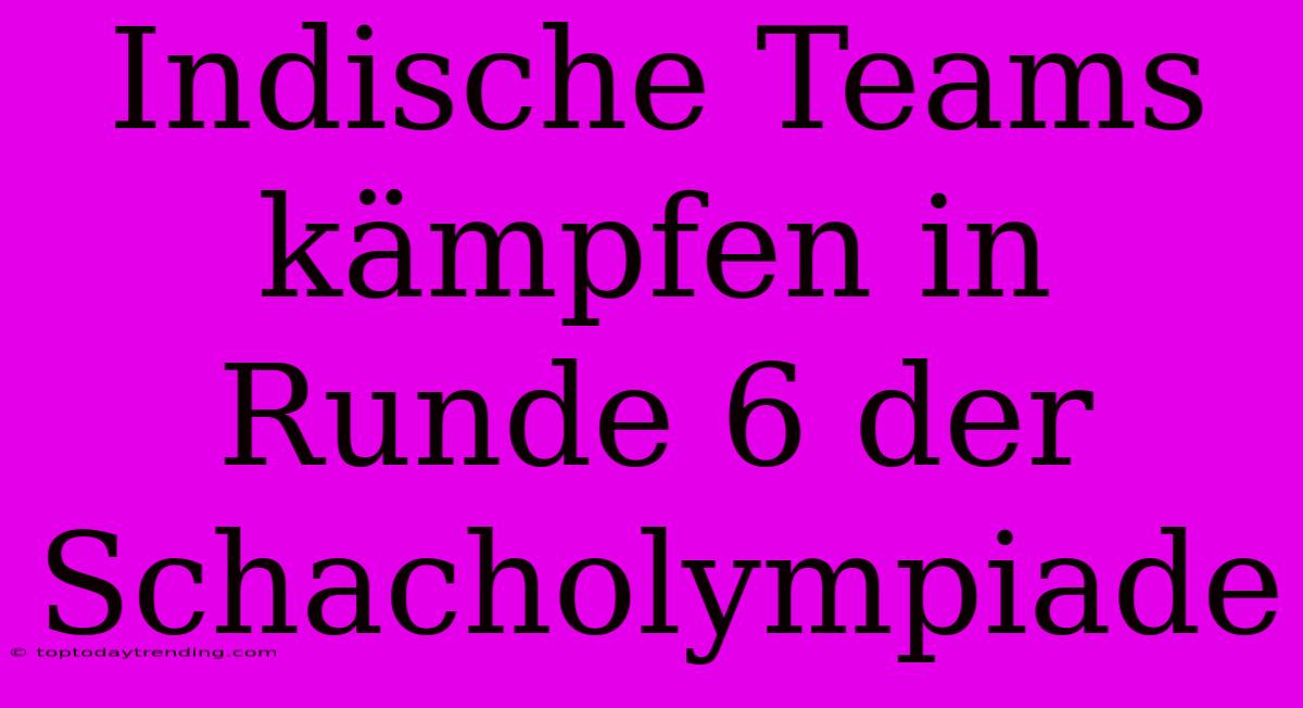 Indische Teams Kämpfen In Runde 6 Der Schacholympiade