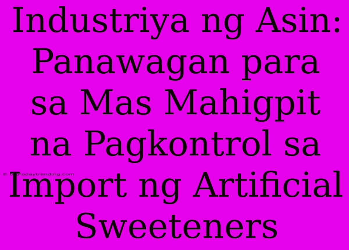 Industriya Ng Asin: Panawagan Para Sa Mas Mahigpit Na Pagkontrol Sa Import Ng Artificial Sweeteners