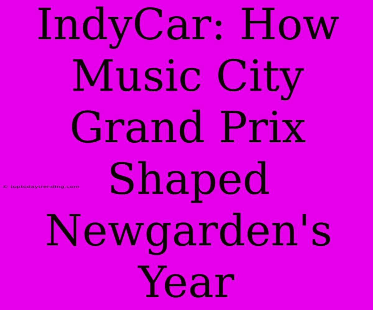 IndyCar: How Music City Grand Prix Shaped Newgarden's Year