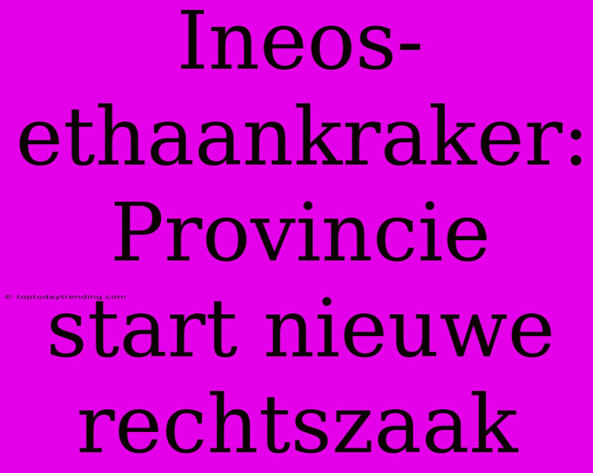 Ineos-ethaankraker: Provincie Start Nieuwe Rechtszaak