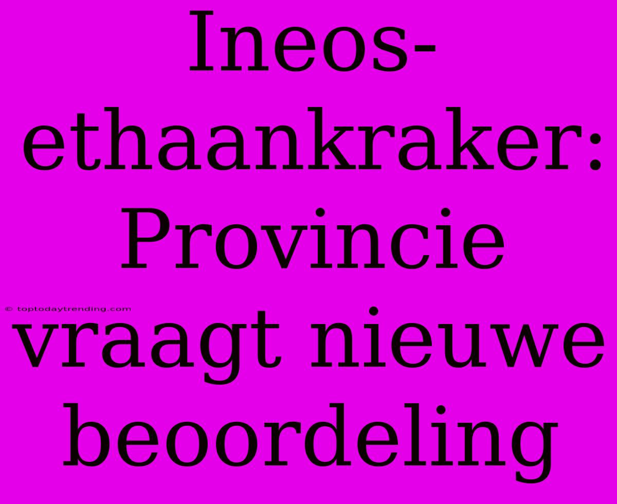 Ineos-ethaankraker: Provincie Vraagt ​​nieuwe Beoordeling