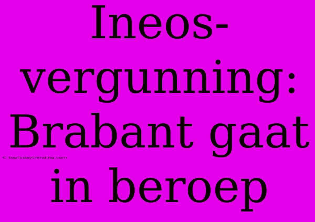 Ineos-vergunning: Brabant Gaat In Beroep