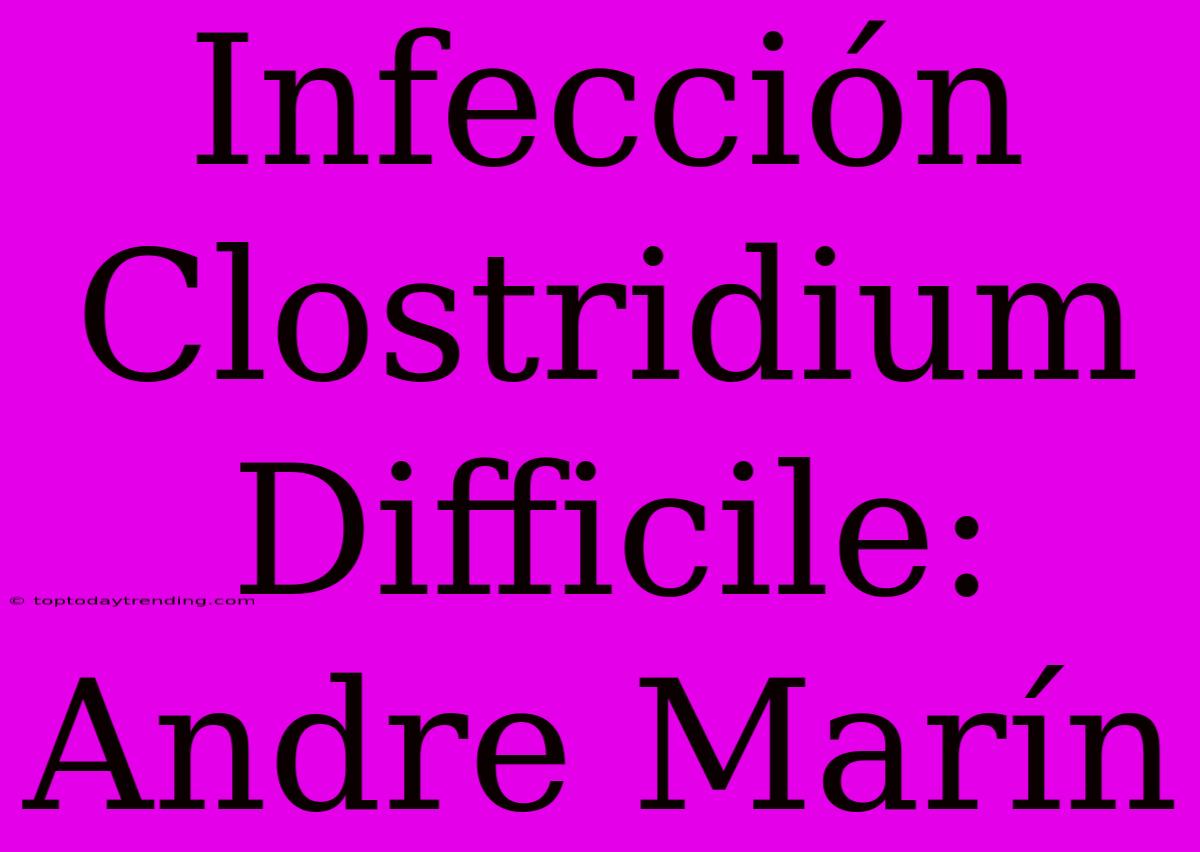 Infección Clostridium Difficile: Andre Marín