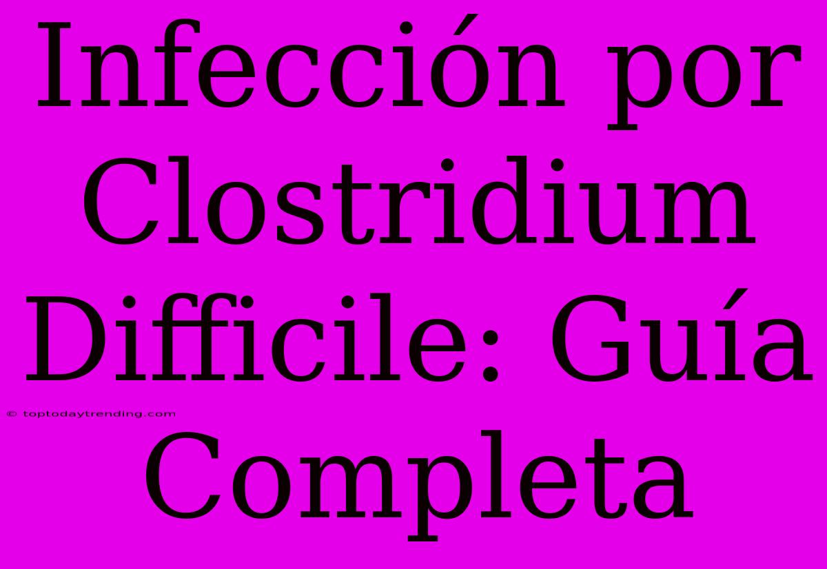 Infección Por Clostridium Difficile: Guía Completa