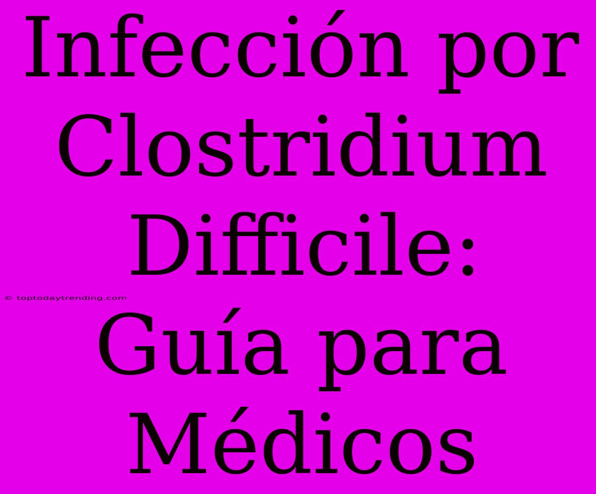 Infección Por Clostridium Difficile: Guía Para Médicos