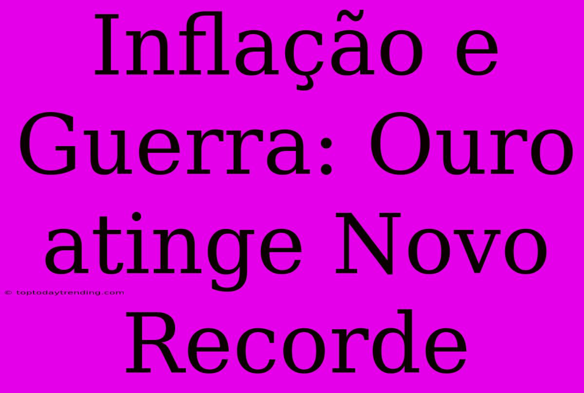 Inflação E Guerra: Ouro Atinge Novo Recorde