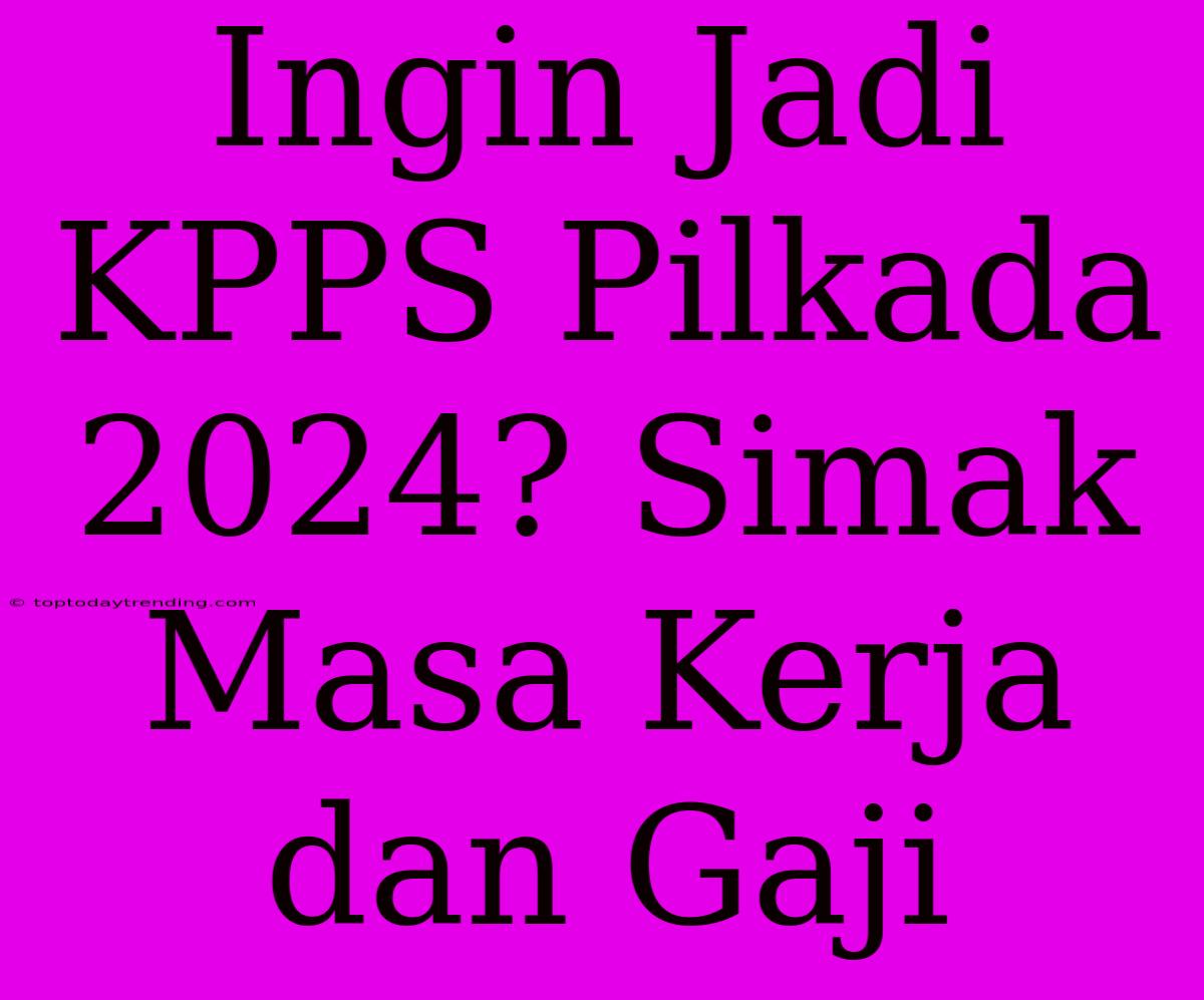 Ingin Jadi KPPS Pilkada 2024? Simak Masa Kerja Dan Gaji