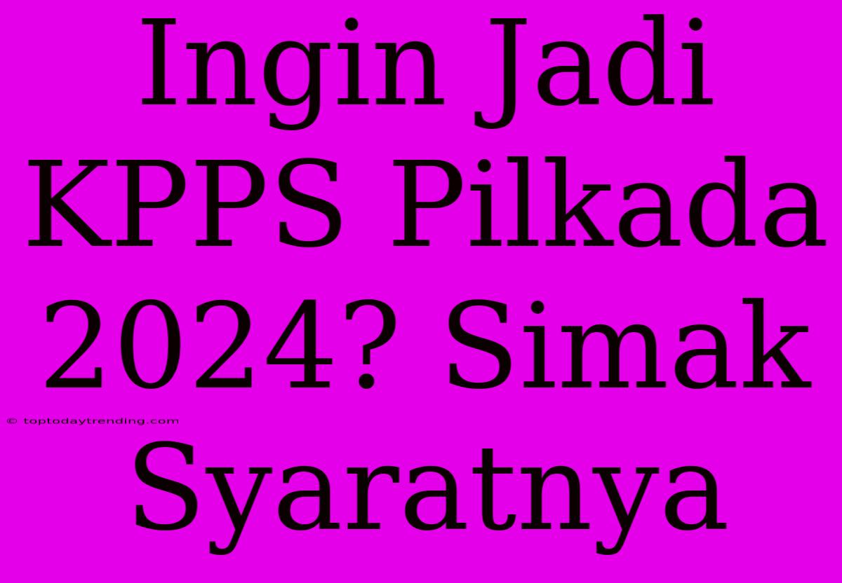 Ingin Jadi KPPS Pilkada 2024? Simak Syaratnya