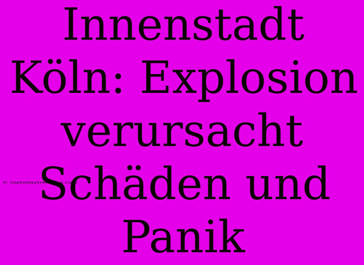 Innenstadt Köln: Explosion Verursacht Schäden Und Panik