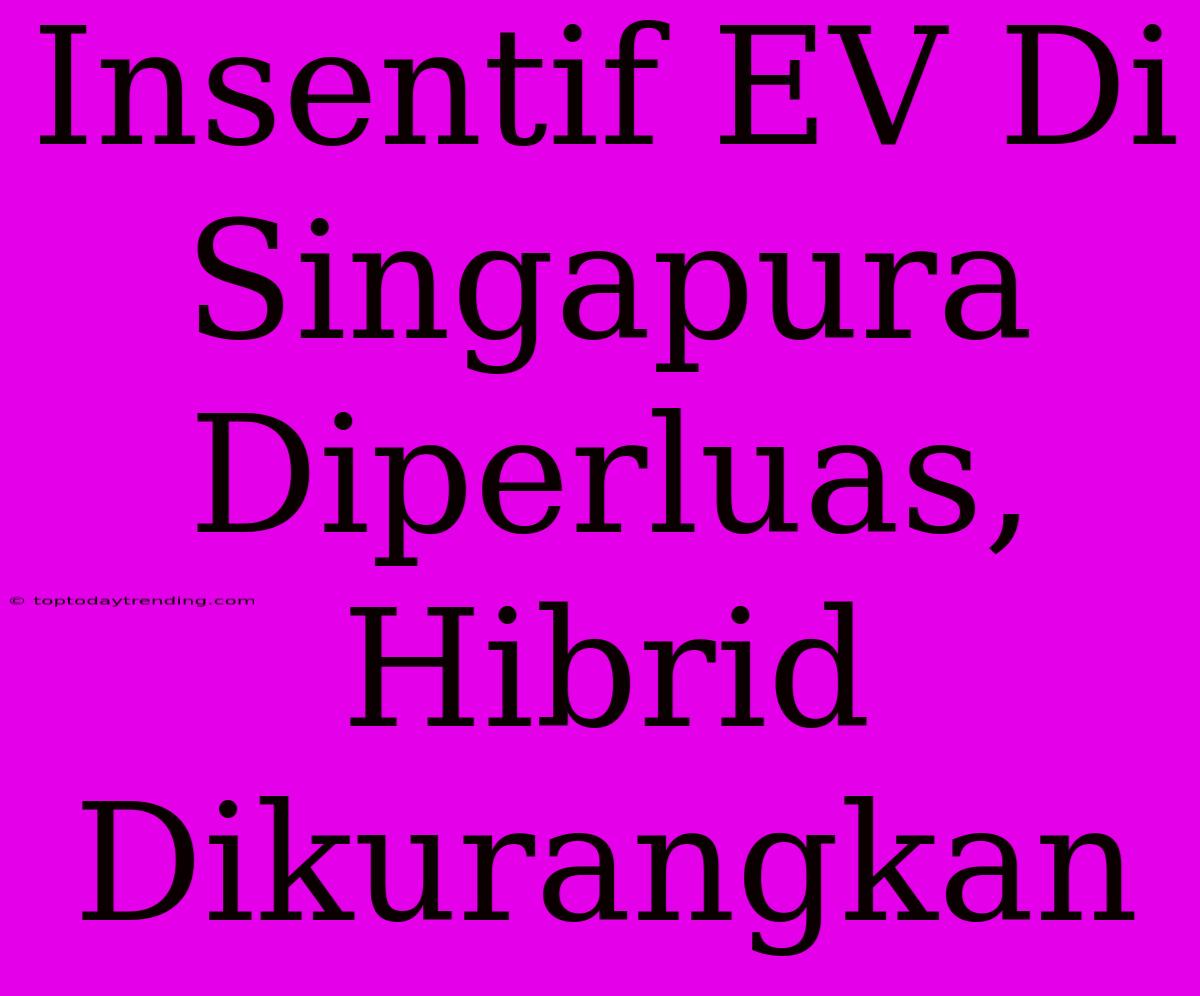 Insentif EV Di Singapura Diperluas, Hibrid Dikurangkan